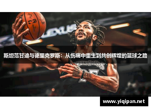 斯坦范甘迪与德里克罗斯：从伤痛中重生到共创辉煌的篮球之路