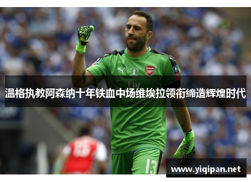 温格执教阿森纳十年铁血中场维埃拉领衔缔造辉煌时代