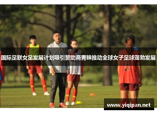 国际足联女足发展计划吸引赞助商青睐推动全球女子足球蓬勃发展