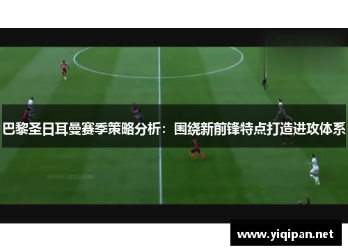 巴黎圣日耳曼赛季策略分析：围绕新前锋特点打造进攻体系