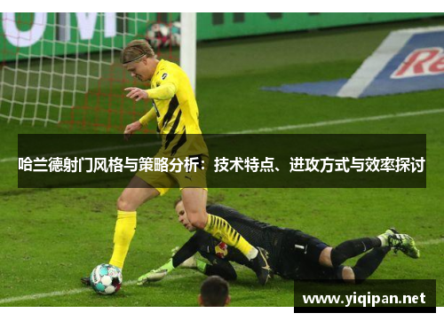 哈兰德射门风格与策略分析：技术特点、进攻方式与效率探讨