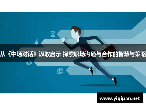 从《中场对话》汲取启示 探索职场沟通与合作的智慧与策略
