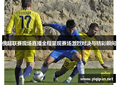 俄超联赛现场直播全程呈现赛场激烈对决与精彩瞬间