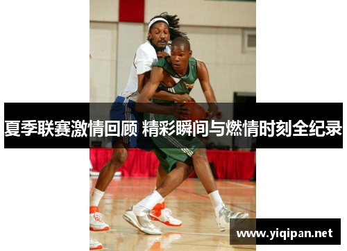 夏季联赛激情回顾 精彩瞬间与燃情时刻全纪录