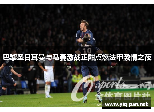 巴黎圣日耳曼与马赛激战正酣点燃法甲激情之夜