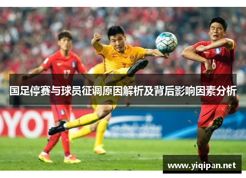 国足停赛与球员征调原因解析及背后影响因素分析