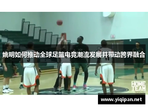 姚明如何推动全球足篮电竞潮流发展并带动跨界融合