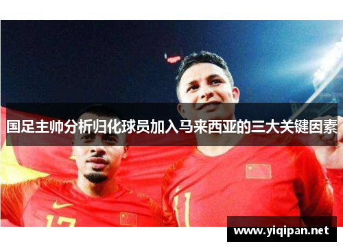 国足主帅分析归化球员加入马来西亚的三大关键因素