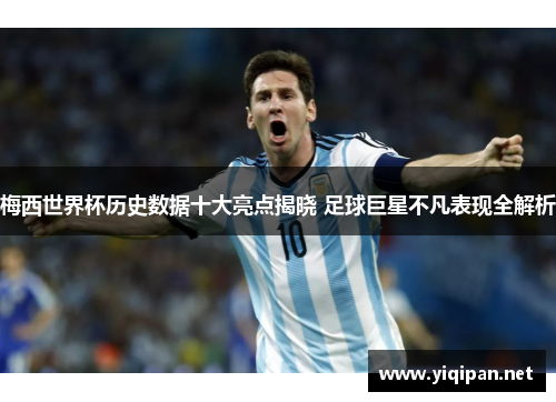 梅西世界杯历史数据十大亮点揭晓 足球巨星不凡表现全解析