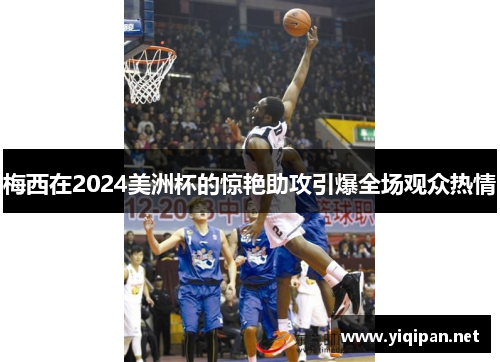 梅西在2024美洲杯的惊艳助攻引爆全场观众热情