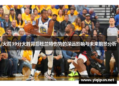 火箭39分大胜背后杜兰特伤势的深远影响与未来前景分析