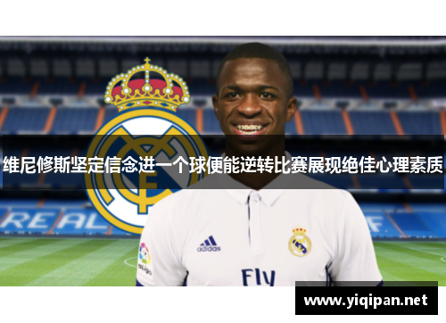 维尼修斯坚定信念进一个球便能逆转比赛展现绝佳心理素质