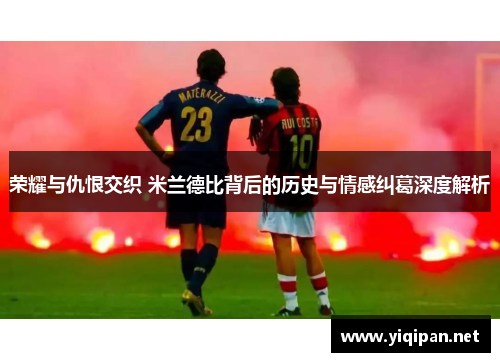 荣耀与仇恨交织 米兰德比背后的历史与情感纠葛深度解析 荣耀与仇恨交织 米兰德比背后的历史与情感纠葛深度解析