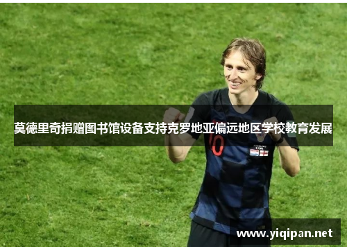 莫德里奇捐赠图书馆设备支持克罗地亚偏远地区学校教育发展 莫德里奇捐赠图书馆设备支持克罗地亚偏远地区学校教育发展