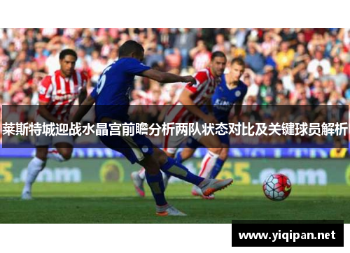 莱斯特城迎战水晶宫前瞻分析两队状态对比及关键球员解析 莱斯特城迎战水晶宫前瞻分析两队状态对比及关键球员解析