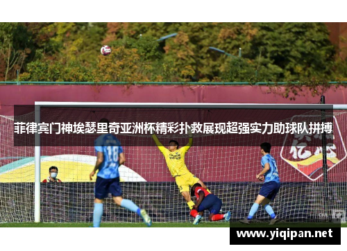 菲律宾门神埃瑟里奇亚洲杯精彩扑救展现超强实力助球队拼搏 菲律宾门神埃瑟里奇亚洲杯精彩扑救展现超强实力助球队拼搏