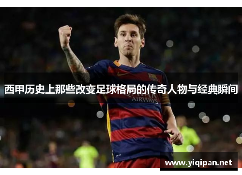 西甲历史上那些改变足球格局的传奇人物与经典瞬间 西甲历史上那些改变足球格局的传奇人物与经典瞬间