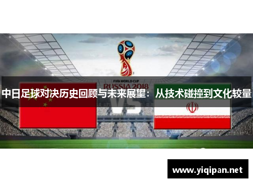 中日足球对决历史回顾与未来展望:从技术碰撞到文化较量 中日足球对决历史回顾与未来展望:从技术碰撞到文化较量