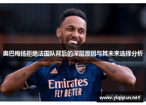 奥巴梅扬拒绝法国队背后的深层原因与其未来选择分析 奥巴梅扬拒绝法国队背后的深层原因与其未来选择分析