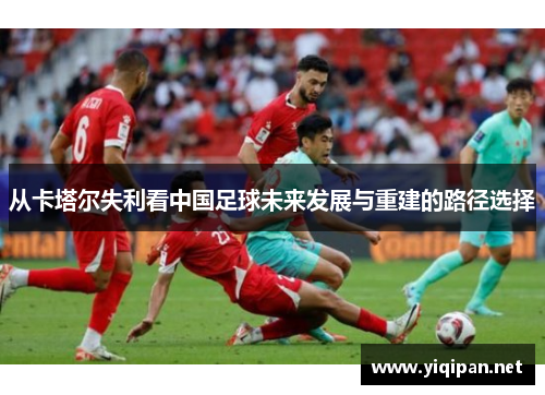 从卡塔尔失利看中国足球未来发展与重建的路径选择 从卡塔尔失利看中国足球未来发展与重建的路径选择