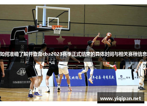 如何准确了解并查询cba2023赛季正式结束的具体时间与相关赛程信息 如何准确了解并查询cba2023赛季正式结束的具体时间与相关赛程信息