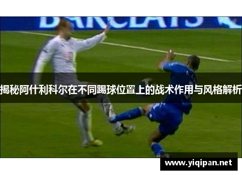 揭秘阿什利科尔在不同踢球位置上的战术作用与风格解析 揭秘阿什利科尔在不同踢球位置上的战术作用与风格解析