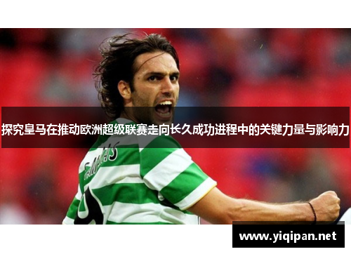 探究皇马在推动欧洲超级联赛走向长久成功进程中的关键力量与影响力 探究皇马在推动欧洲超级联赛走向长久成功进程中的关键力量与影响力