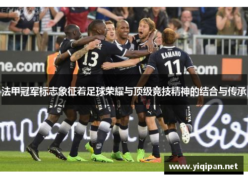 法甲冠军标志象征着足球荣耀与顶级竞技精神的结合与传承 法甲冠军标志象征着足球荣耀与顶级竞技精神的结合与传承