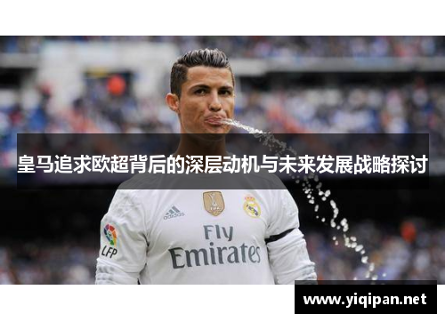 皇马追求欧超背后的深层动机与未来发展战略探讨 皇马追求欧超背后的深层动机与未来发展战略探讨