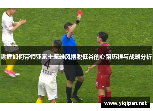 谢晖如何带领亚泰重振雄风摆脱低谷的心路历程与战略分析