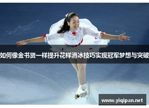 如何像金书贤一样提升花样滑冰技巧实现冠军梦想与突破